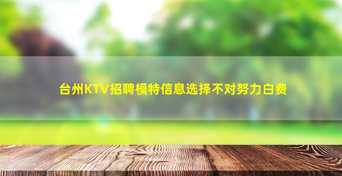台州KTV招聘模特信息选择不对努力白费